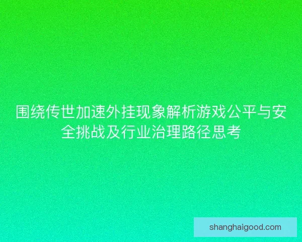 围绕传世加速外挂现象解析游戏公平与安全挑战及行业治理路径思考
