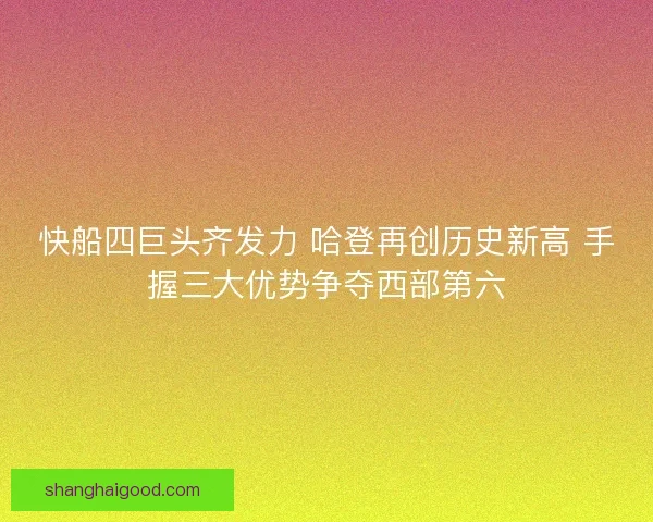 快船四巨头齐发力 哈登再创历史新高 手握三大优势争夺西部第六