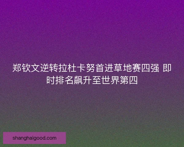 郑钦文逆转拉杜卡努首进草地赛四强 即时排名飙升至世界第四 郑钦文逆转拉杜卡努首进草地赛四强 即时排名飙升至世界第四