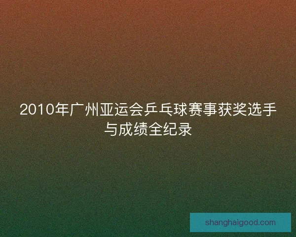 2010年广州亚运会乒乓球赛事获奖选手与成绩全纪录