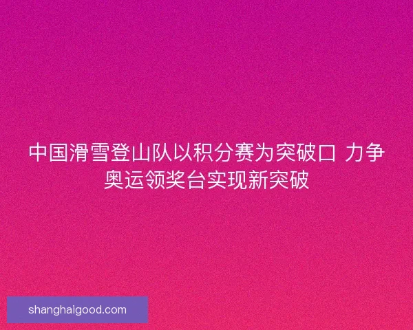 中国滑雪登山队以积分赛为突破口 力争奥运领奖台实现新突破