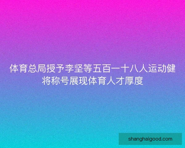 体育总局授予李坚等五百一十八人运动健将称号展现体育人才厚度 体育总局授予李坚等五百一十八人运动健将称号展现体育人才厚度