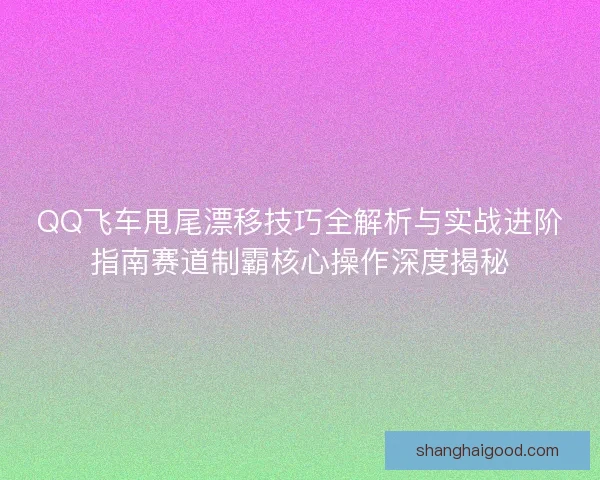 QQ飞车甩尾漂移技巧全解析与实战进阶指南赛道制霸核心操作深度揭秘