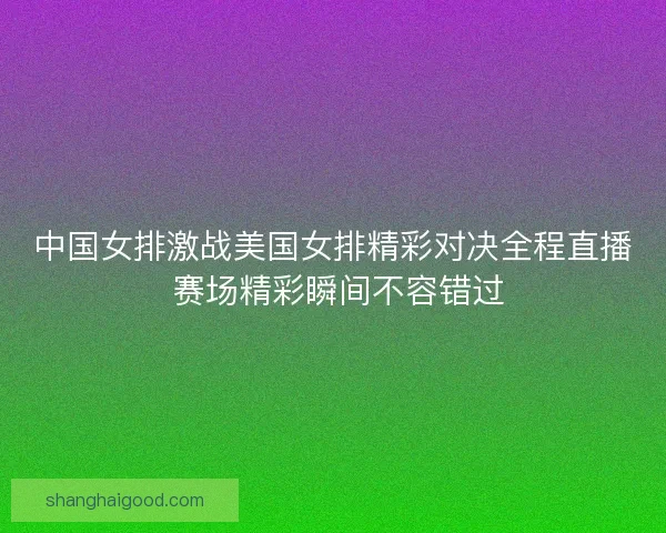 中国女排激战美国女排精彩对决全程直播 赛场精彩瞬间不容错过 中国女排激战美国女排精彩对决全程直播 赛场精彩瞬间不容错过