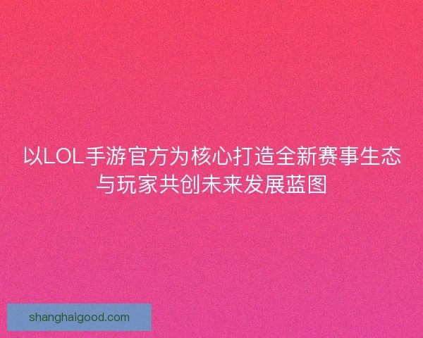 以LOL手游官方为核心打造全新赛事生态与玩家共创未来发展蓝图
