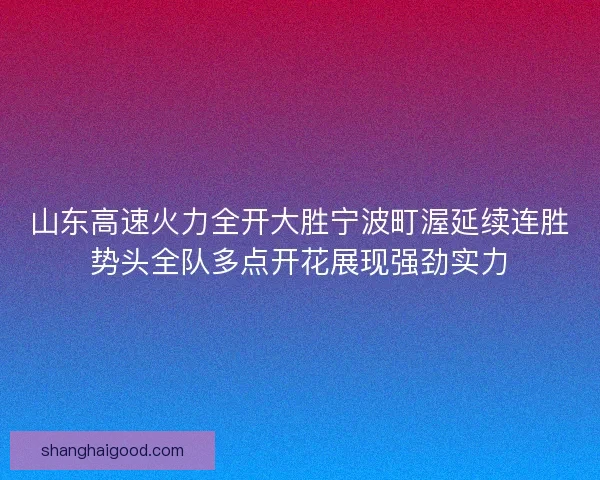 山东高速火力全开大胜宁波町渥延续连胜势头全队多点开花展现强劲实力 山东高速火力全开大胜宁波町渥延续连胜势头全队多点开花展现强劲实力