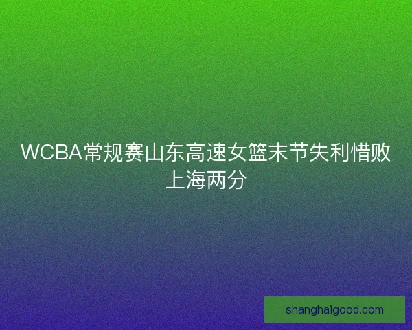 WCBA常规赛山东高速女篮末节失利惜败上海两分