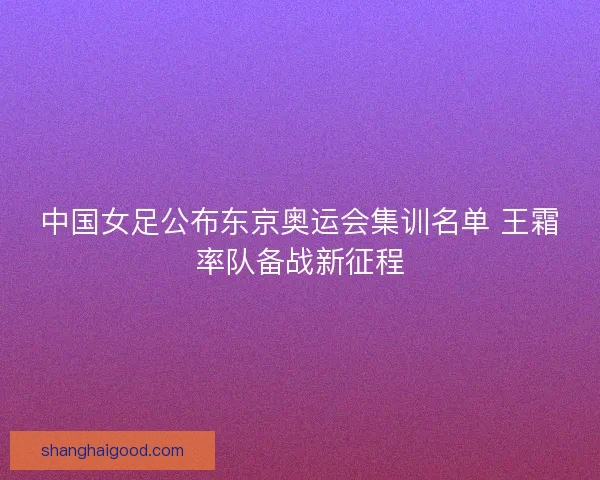 中国女足公布东京奥运会集训名单 王霜率队备战新征程