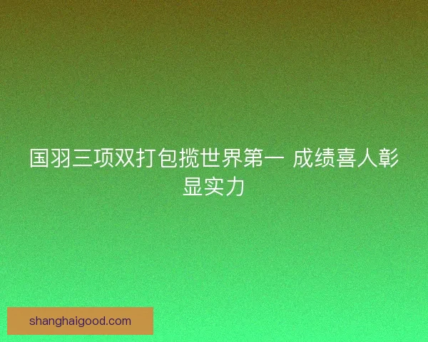 国羽三项双打包揽世界第一 成绩喜人彰显实力