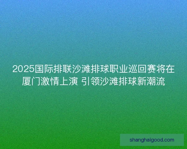 2025国际排联沙滩排球职业巡回赛将在厦门激情上演 引领沙滩排球新潮流 2025国际排联沙滩排球职业巡回赛将在厦门激情上演 引领沙滩排球新潮流