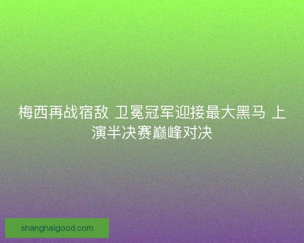 梅西再战宿敌 卫冕冠军迎接最大黑马 上演半决赛巅峰对决 梅西再战宿敌 卫冕冠军迎接最大黑马 上演半决赛巅峰对决