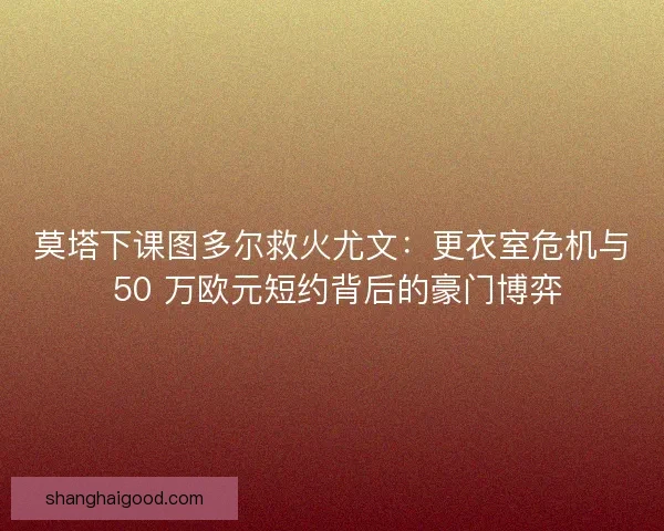 莫塔下课图多尔救火尤文：更衣室危机与 50 万欧元短约背后的豪门博弈