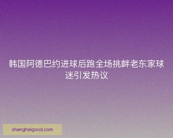 韩国阿德巴约进球后跑全场挑衅老东家球迷引发热议