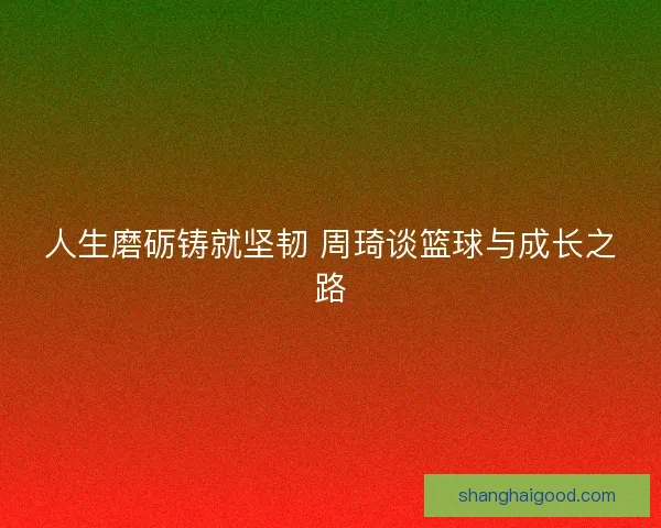 人生磨砺铸就坚韧 周琦谈篮球与成长之路