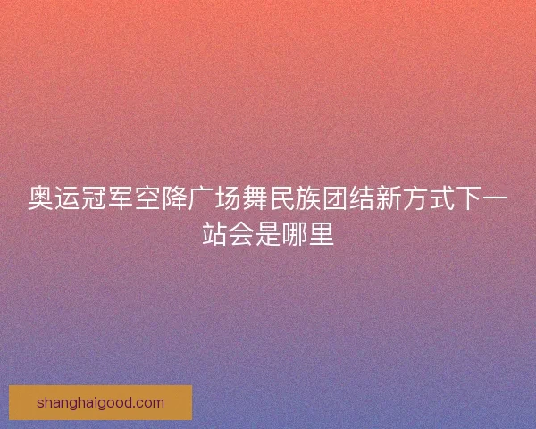 奥运冠军空降广场舞民族团结新方式下一站会是哪里