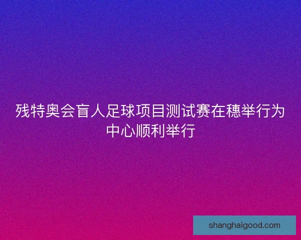 残特奥会盲人足球项目测试赛在穗举行为中心顺利举行 残特奥会盲人足球项目测试赛在穗举行为中心顺利举行