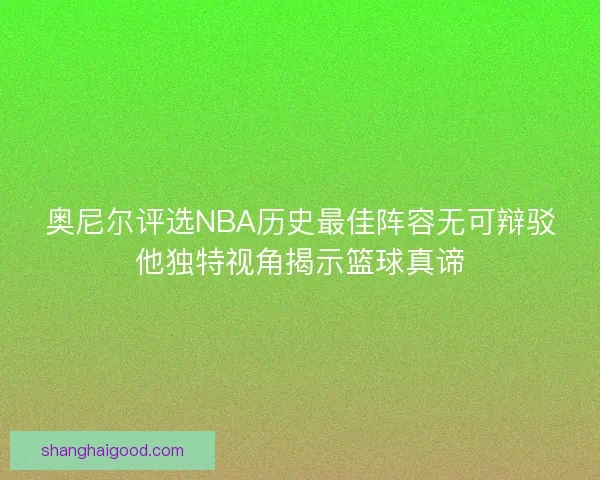奥尼尔评选NBA历史最佳阵容无可辩驳他独特视角揭示篮球真谛