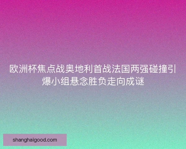 欧洲杯焦点战奥地利首战法国两强碰撞引爆小组悬念胜负走向成谜