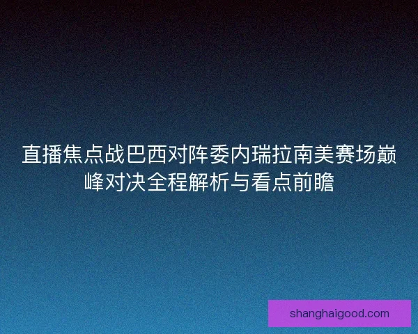 直播焦点战巴西对阵委内瑞拉南美赛场巅峰对决全程解析与看点前瞻