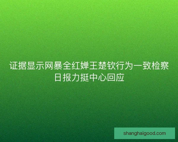 证据显示网暴全红婵王楚钦行为一致检察日报力挺中心回应