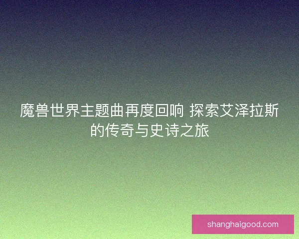 魔兽世界主题曲再度回响 探索艾泽拉斯的传奇与史诗之旅