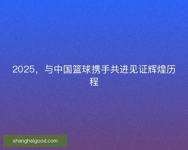 2025，与中国篮球携手共进见证辉煌历程