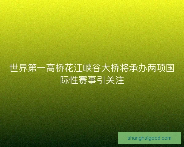 世界第一高桥花江峡谷大桥将承办两项国际性赛事引关注