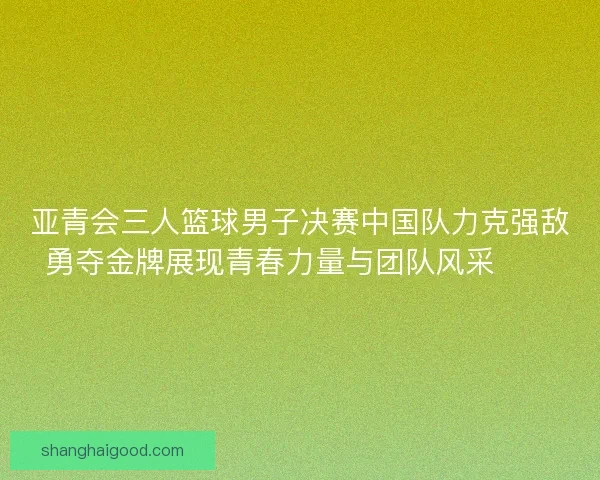 亚青会三人篮球男子决赛中国队力克强敌勇夺金牌展现青春力量与团队风采🏀🥇