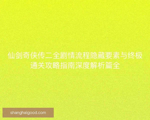 仙剑奇侠传二全剧情流程隐藏要素与终极通关攻略指南深度解析篇全