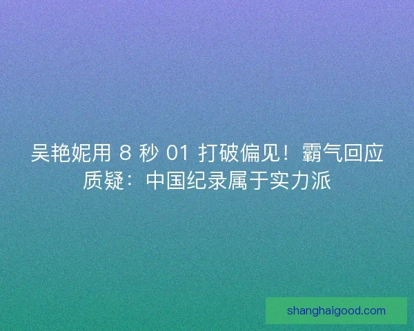 吴艳妮用 8 秒 01 打破偏见！霸气回应质疑：中国纪录属于实力派