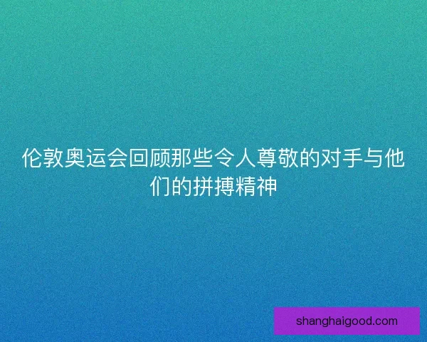 伦敦奥运会回顾那些令人尊敬的对手与他们的拼搏精神 伦敦奥运会回顾那些令人尊敬的对手与他们的拼搏精神
