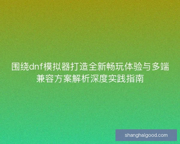 围绕dnf模拟器打造全新畅玩体验与多端兼容方案解析深度实践指南 围绕dnf模拟器打造全新畅玩体验与多端兼容方案解析深度实践指南