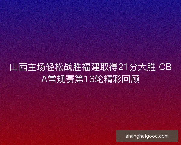 山西主场轻松战胜福建取得21分大胜 CBA常规赛第16轮精彩回顾 山西主场轻松战胜福建取得21分大胜 CBA常规赛第16轮精彩回顾