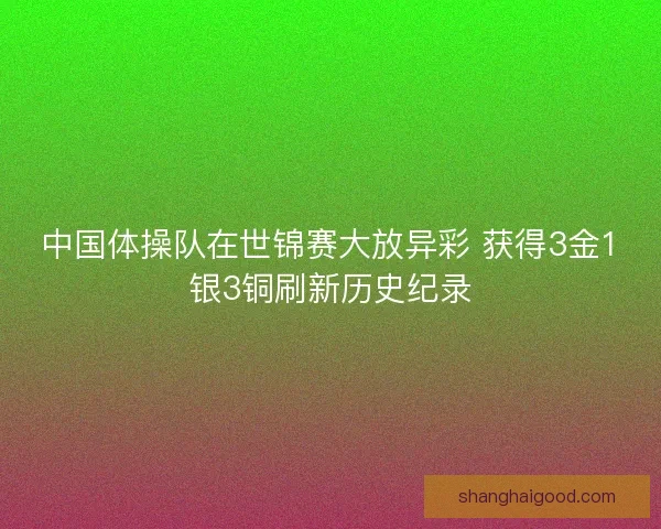 中国体操队在世锦赛大放异彩 获得3金1银3铜刷新历史纪录 中国体操队在世锦赛大放异彩 获得3金1银3铜刷新历史纪录